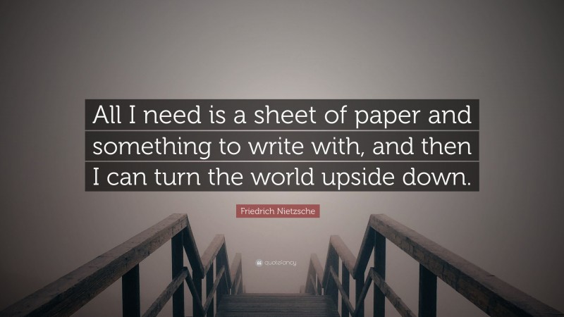 Friedrich Nietzsche Quote: “All I need is a sheet of paper and something to write with, and then I can turn the world upside down.”