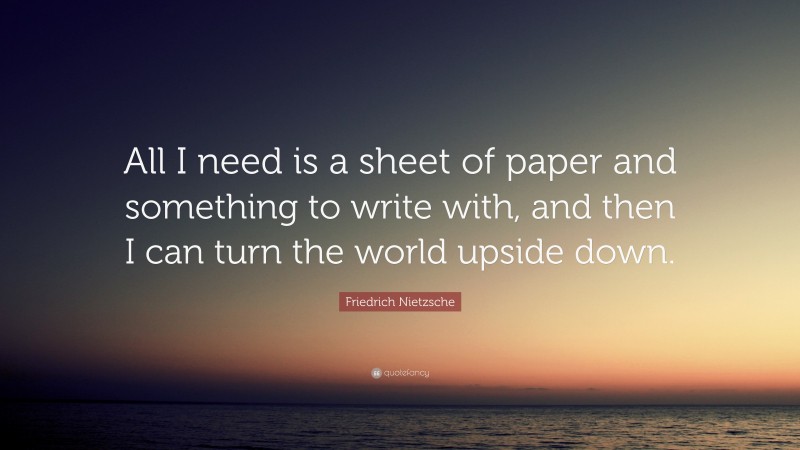 Friedrich Nietzsche Quote: “All I need is a sheet of paper and something to write with, and then I can turn the world upside down.”