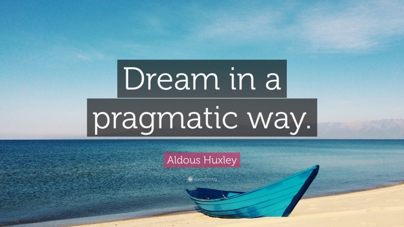 Aldous Huxley Quote: “Dream in a pragmatic way.”