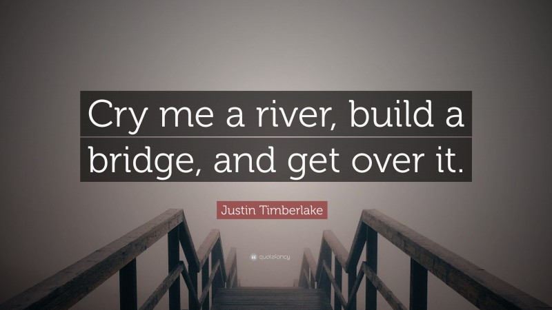 Justin Timberlake Quote: “Cry me a river, build a bridge, and get over it.”