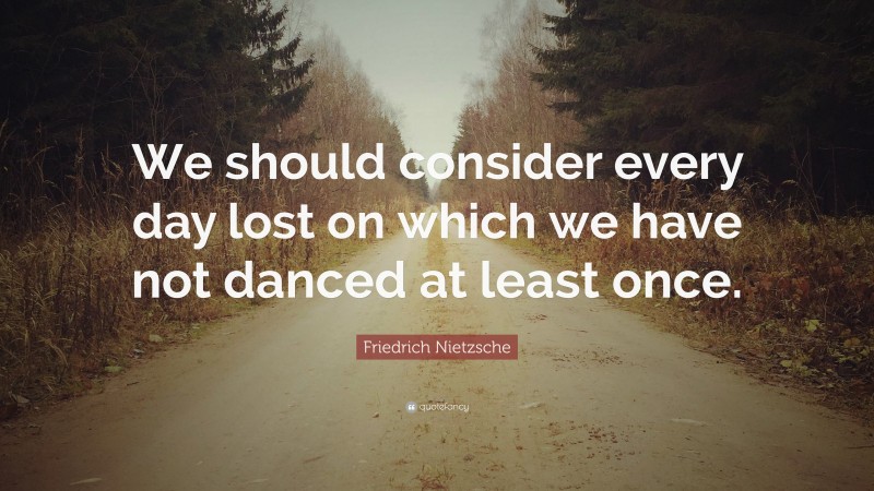 Friedrich Nietzsche Quote: “We should consider every day lost on which we have not danced at least once.”