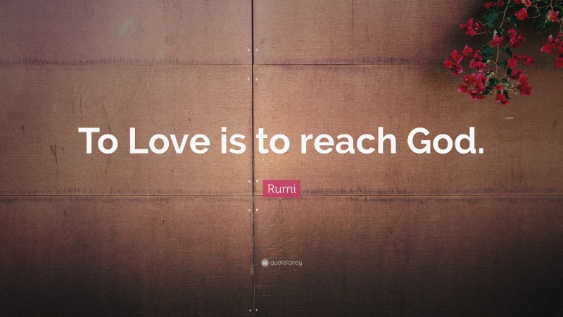 Rumi Quote: “To Love is to reach God.”