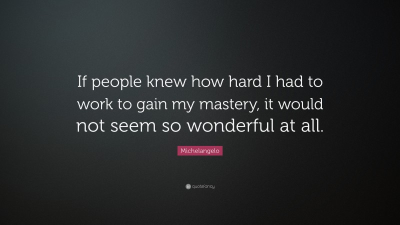 Michelangelo Quote: “If people knew how hard I had to work to gain my mastery, it would not seem so wonderful at all.”