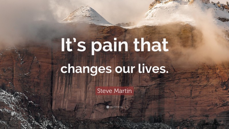 Steve Martin Quote: “It’s pain that changes our lives.”