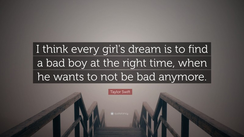Taylor Swift Quote: “I think every girl's dream is to find a bad boy at the right time, when he wants to not be bad anymore.”