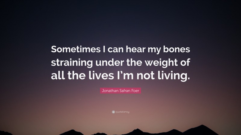 Jonathan Safran Foer Quote: “Sometimes I can hear my bones straining under the weight of all the lives I’m not living.”