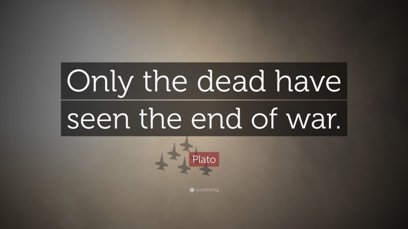 Plato Quote: “Only the dead have seen the end of war.”