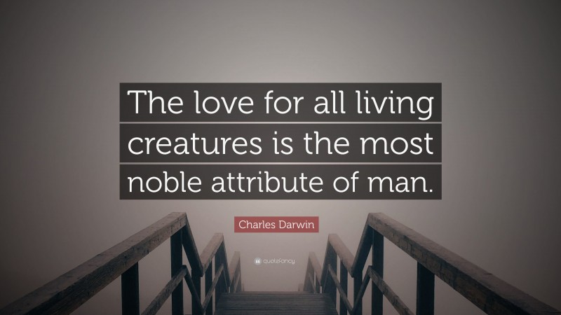 Charles Darwin Quote: “The love for all living creatures is the most noble attribute of man.”