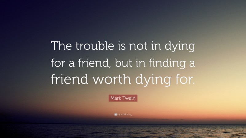 Mark Twain Quote: “The trouble is not in dying for a friend, but in finding a friend worth dying for.”