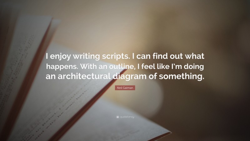 Neil Gaiman Quote: “I enjoy writing scripts. I can find out what happens. With an outline, I feel like I’m doing an architectural diagram of something.”