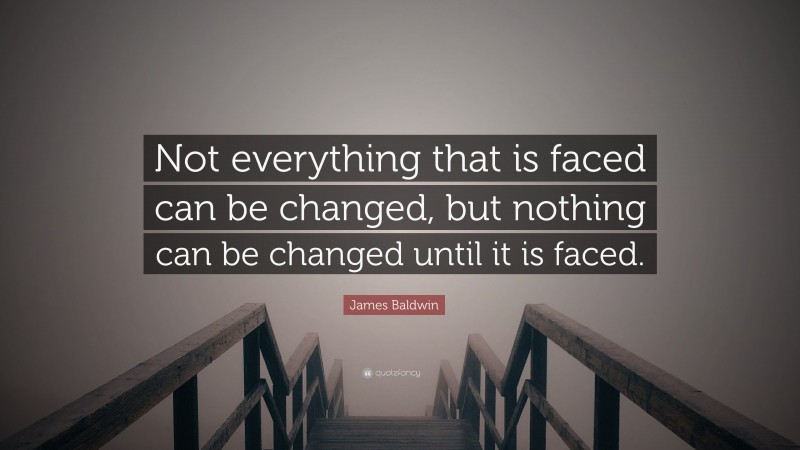 James Baldwin Quote: “Not everything that is faced can be changed, but nothing can be changed until it is faced.”