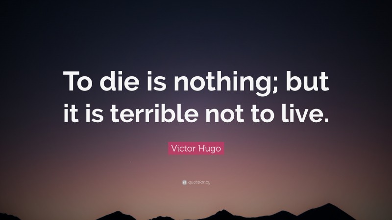 Victor Hugo Quote: “To die is nothing; but it is terrible not to live.”