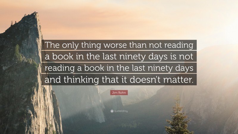 Jim Rohn Quote: “The only thing worse than not reading a book in the last ninety days is not reading a book in the last ninety days and thinking that it doesn't matter.”