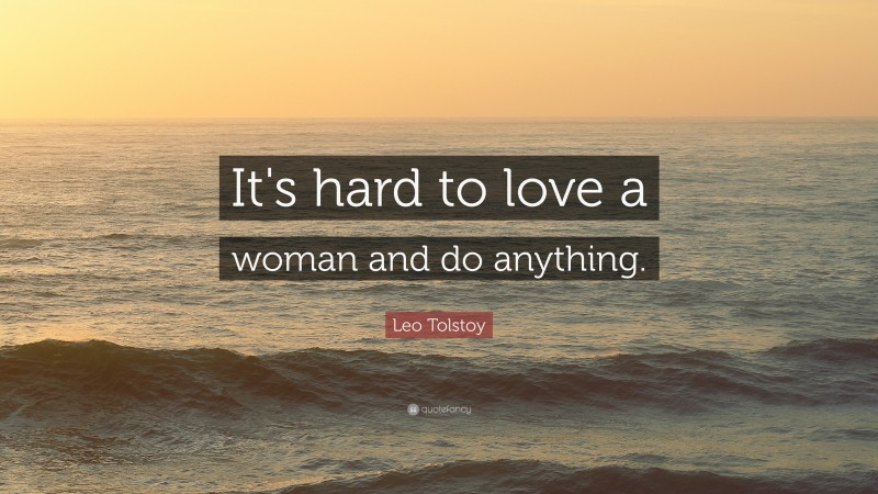 Leo Tolstoy Quote: “It's hard to love a woman and do anything.”