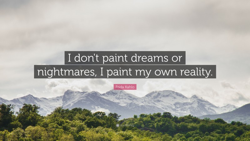 Frida Kahlo Quote: “I don't paint dreams or nightmares, I paint my own reality.”