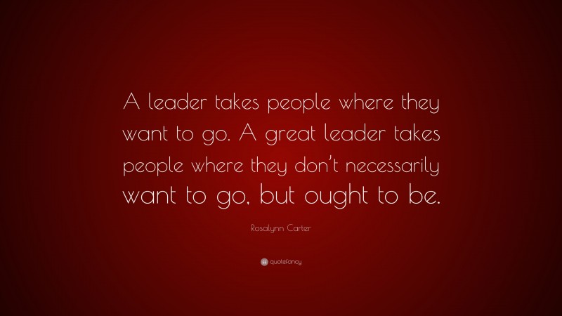 Rosalynn Carter Quote: “A leader takes people where they want to go. A great leader takes people where they don’t necessarily want to go, but ought to be.”