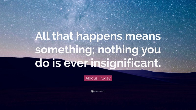Aldous Huxley Quote: “All that happens means something; nothing you do is ever insignificant.”
