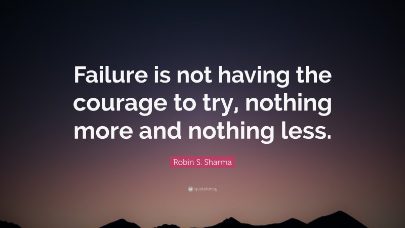 Robin S. Sharma Quote: “Failure is not having the courage to try, nothing more and nothing less.”