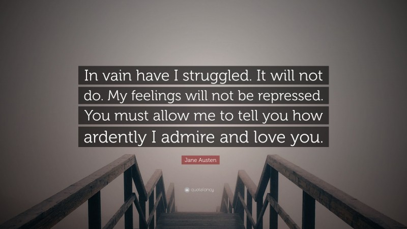 Jane Austen Quote: “In vain have I struggled. It will not do. My feelings will not be repressed. You must allow me to tell you how ardently I admire and love you.”