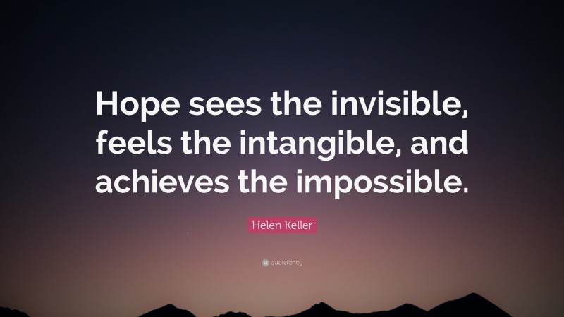 Helen Keller Quote: “Hope sees the invisible, feels the intangible, and achieves the impossible.”