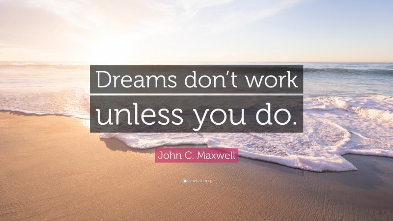 John C. Maxwell Quote: “Dreams don’t work unless you do.”