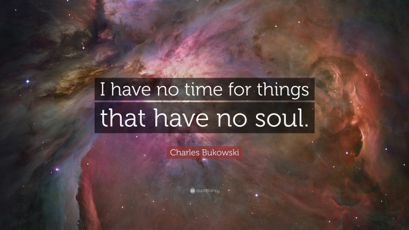 Charles Bukowski Quote: “I have no time for things that have no soul.”