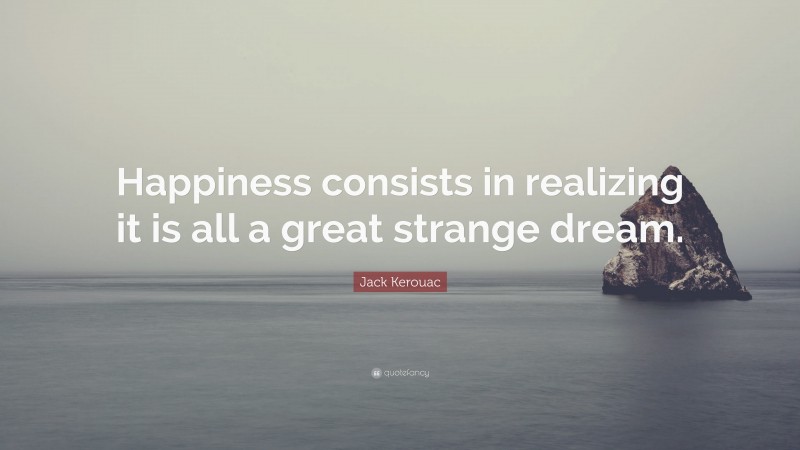 Jack Kerouac Quote: “Happiness consists in realizing it is all a great strange dream.”