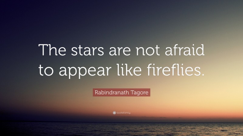 Rabindranath Tagore Quote: “The stars are not afraid to appear like fireflies.”