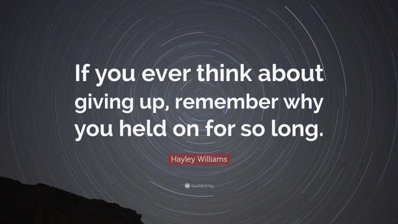 Hayley Williams Quote: “If you ever think about giving up, remember why you held on for so long.”