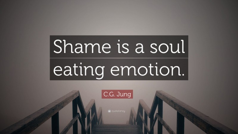 C.G. Jung Quote: “Shame is a soul eating emotion.”