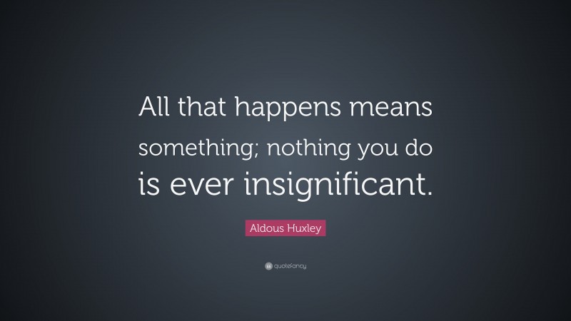 Aldous Huxley Quote: “All that happens means something; nothing you do is ever insignificant.”