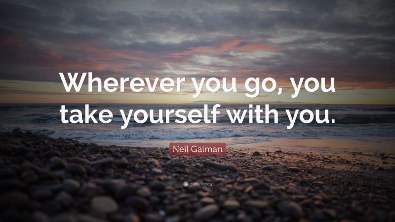 Neil Gaiman Quote: “Wherever you go, you take yourself with you.”