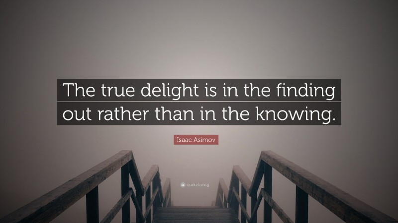 Isaac Asimov Quote: “The true delight is in the finding out rather than in the knowing.”