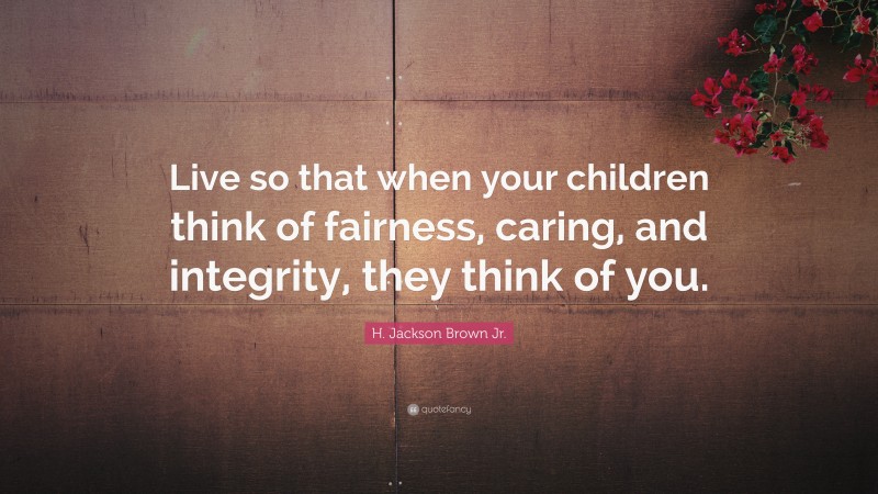 H. Jackson Brown Jr. Quote: “Live so that when your children think of fairness, caring, and integrity, they think of you.”