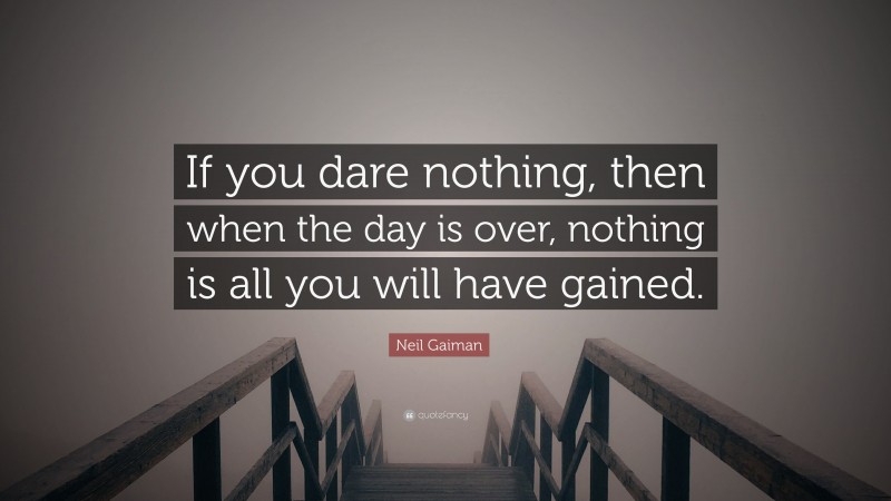 Neil Gaiman Quote: “If you dare nothing, then when the day is over, nothing is all you will have gained.”