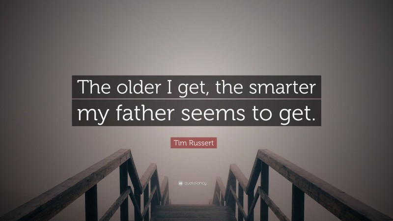 Tim Russert Quote: “The older I get, the smarter my father seems to get.”