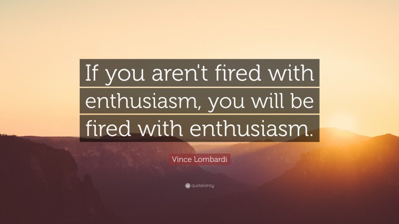 Vince Lombardi Quote: “If you aren't fired with enthusiasm, you will be fired with enthusiasm.    ”