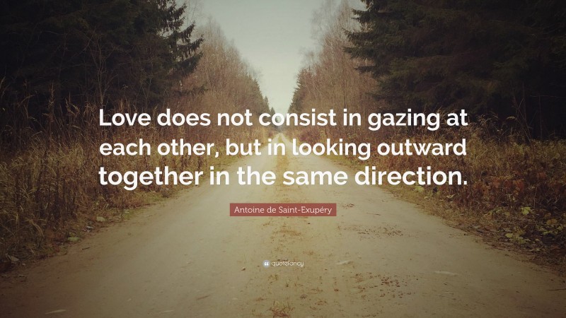 Antoine de Saint-Exupéry Quote: “Love does not consist in gazing at each other, but in looking outward together in the same direction.”