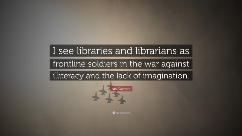 Neil Gaiman Quote: “I see libraries and librarians as frontline soldiers in the war against illiteracy and the lack of imagination.”