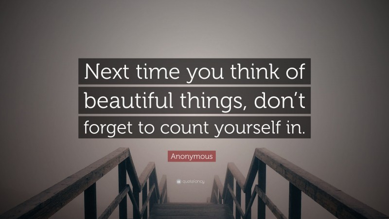 Anonymous Quote: “Next time you think of beautiful things, don’t forget to count yourself in.”