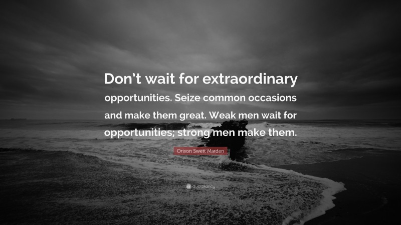 Orison Swett Marden Quote: “Don’t wait for extraordinary opportunities. Seize common occasions and make them great. Weak men wait for opportunities; strong men make them.”