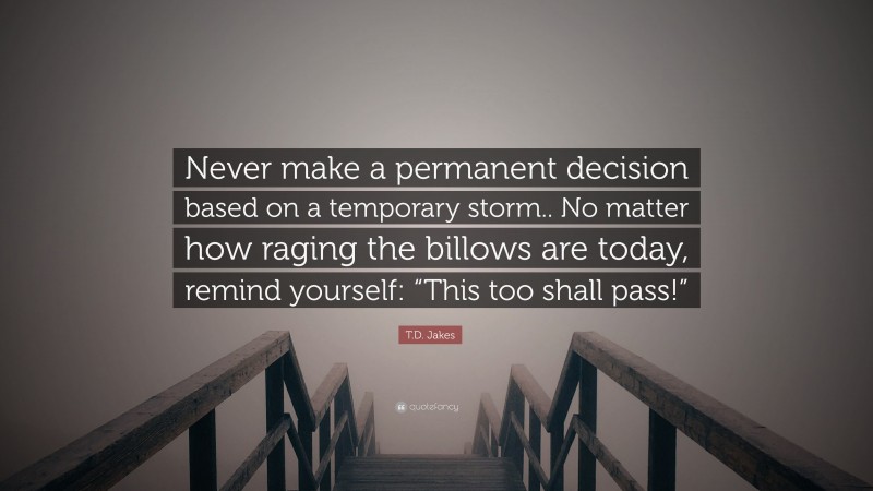 T.D. Jakes Quote: “Never make a permanent decision based on a temporary storm.. No matter how raging the billows are today, remind yourself: “This too shall pass!””