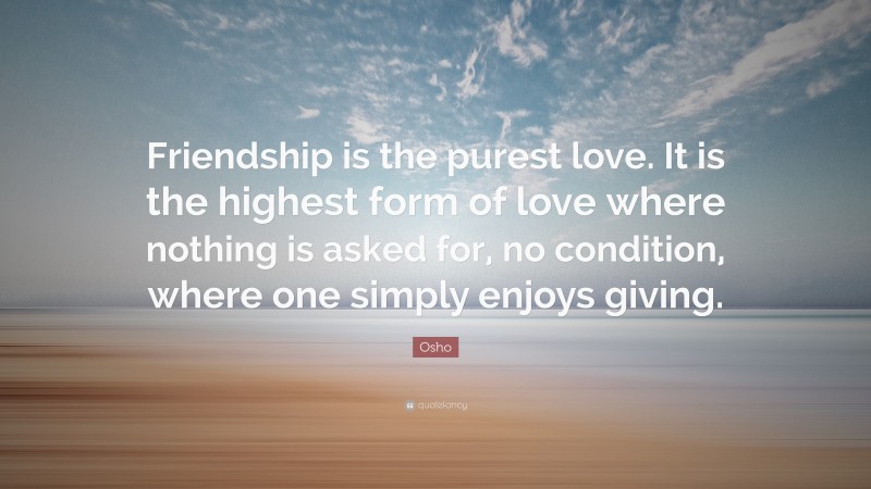Osho Quote: “Friendship is the purest love. It is the highest form of love where nothing is asked for, no condition, where one simply enjoys giving.”
