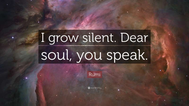 Rumi Quote: “I grow silent. Dear soul, you speak.”
