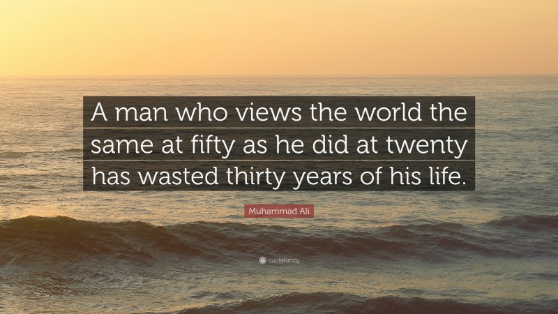Muhammad Ali Quote: “A man who views the world the same at fifty as he did at twenty has wasted thirty years of his life.”