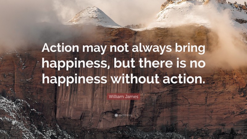 William James Quote: “Action may not always bring happiness, but there is no happiness without action. ”