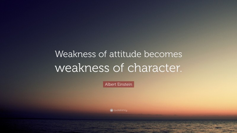 Albert Einstein Quote: “Weakness of attitude becomes weakness of character.”