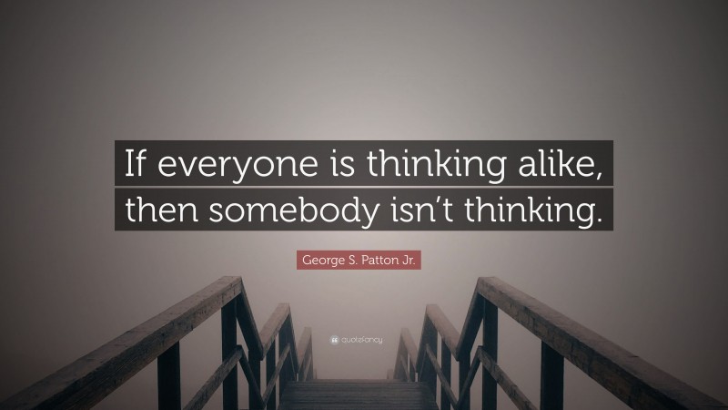 George S. Patton Jr. Quote: “If everyone is thinking alike, then somebody isn’t thinking.”