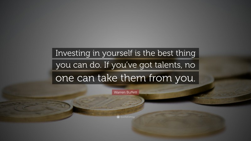 Warren Buffett Quote: “Investing in yourself is the best thing you can do. If you’ve got talents, no one can take them from you.”
