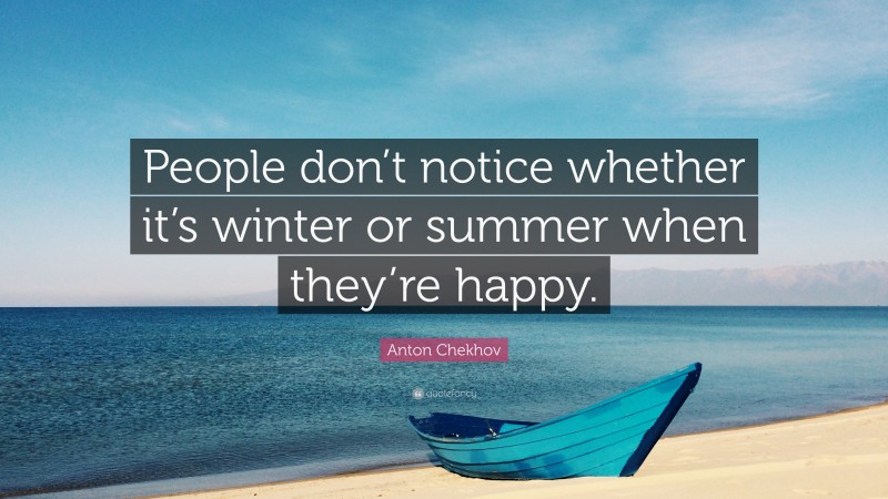 Anton Chekhov Quote: “People don’t notice whether it’s winter or summer when they’re happy.”